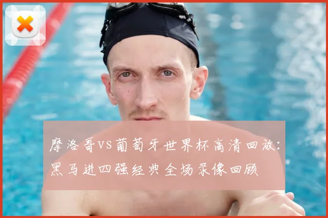 摩洛哥vs葡萄牙世界杯高清回放：黑马进四强经典全场录像回顾