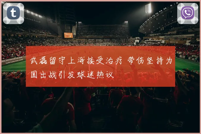 武磊留守上海接受治疗 带伤坚持为国出战引发球迷热议