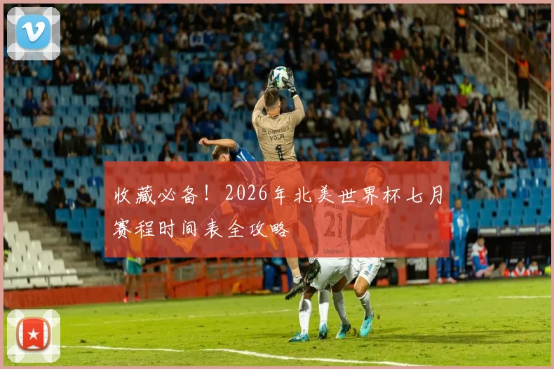 收藏必备!2026年北美世界杯七月赛程时间表全攻略