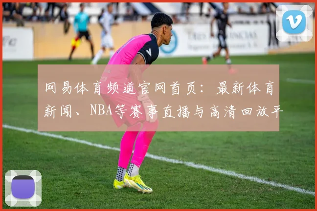 网易体育频道官网首页:最新体育新闻、NBA等赛事直播与高清回放平台