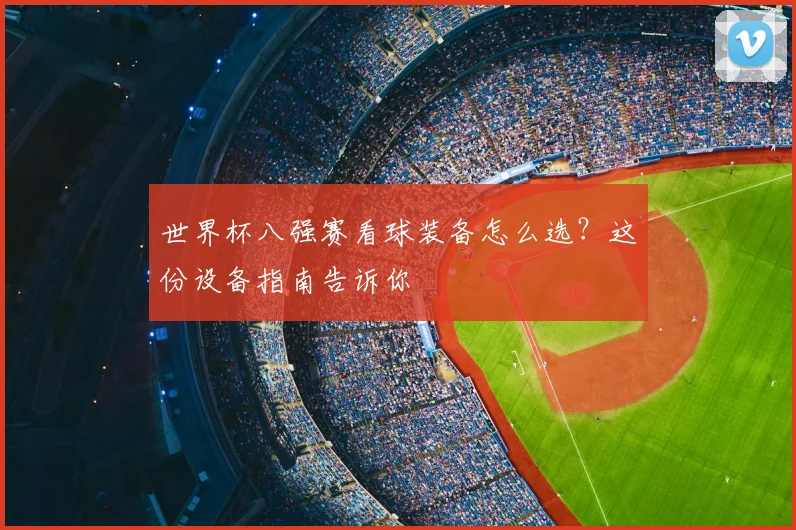 世界杯八强赛看球装备怎么选?这份设备指南告诉你