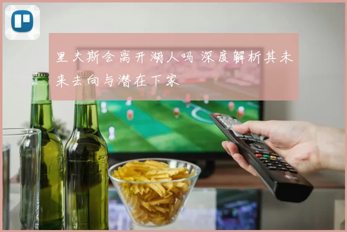 里夫斯会离开湖人吗 深度解析其未来去向与潜在下家