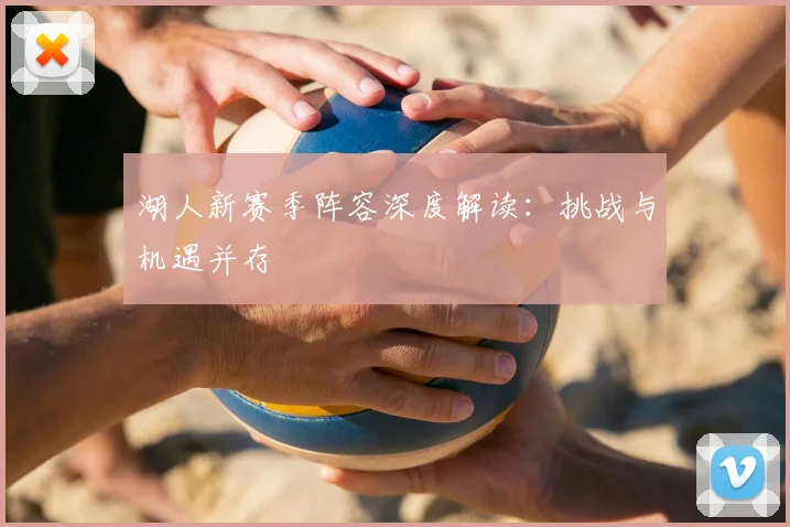 湖人新赛季阵容深度解读：挑战与机遇并存