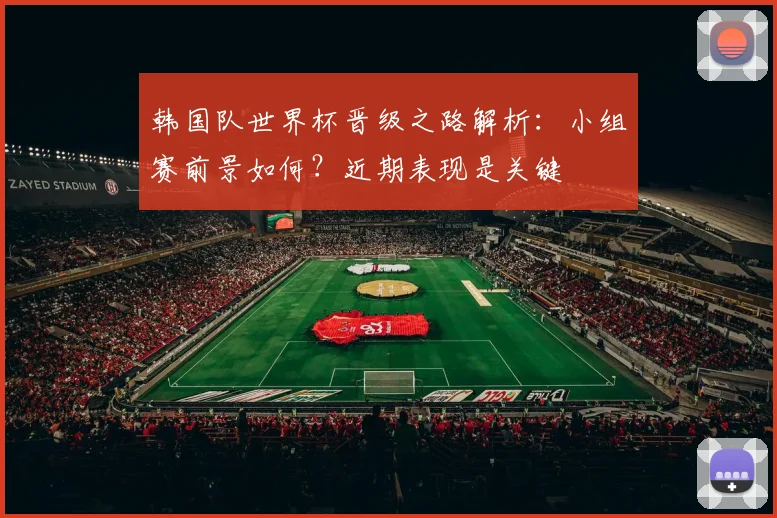 韩国队世界杯晋级之路解析：小组赛前景如何？近期表现是关键