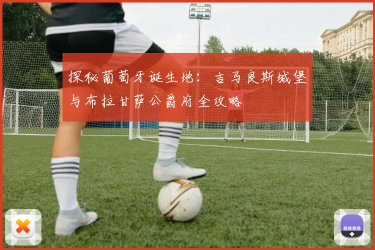 探秘葡萄牙诞生地:吉马良斯城堡与布拉甘萨公爵府全攻略
