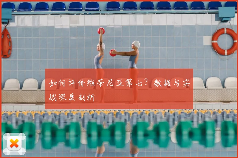 如何评价维蒂尼亚第七?数据与实战深度剖析